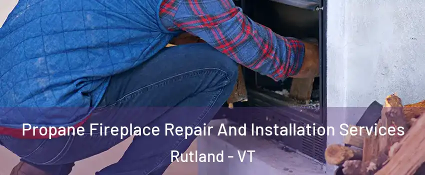 Propane Fireplace Repair And Installation Services Rutland - VT